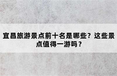 宜昌旅游景点前十名是哪些？这些景点值得一游吗？