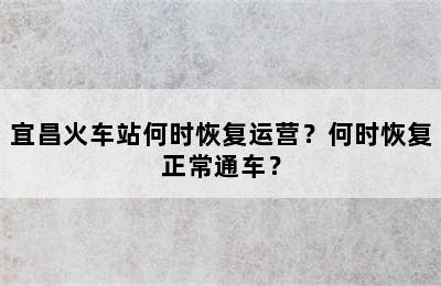 宜昌火车站何时恢复运营？何时恢复正常通车？