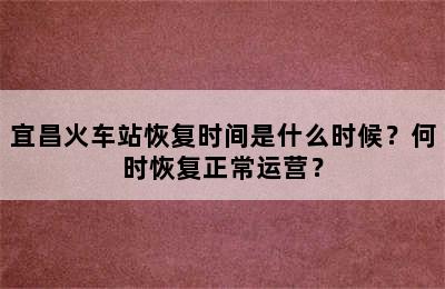 宜昌火车站恢复时间是什么时候？何时恢复正常运营？