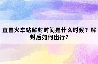 宜昌火车站解封时间是什么时候？解封后如何出行？