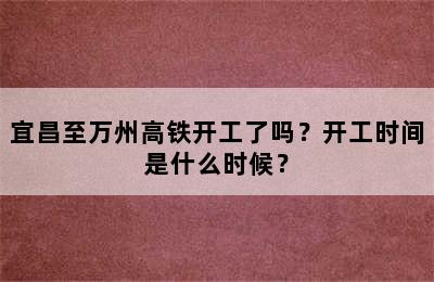 宜昌至万州高铁开工了吗？开工时间是什么时候？