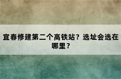 宜春修建第二个高铁站？选址会选在哪里？
