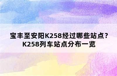 宝丰至安阳K258经过哪些站点？K258列车站点分布一览