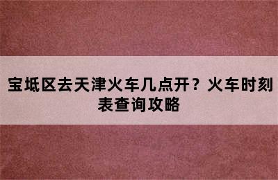 宝坻区去天津火车几点开？火车时刻表查询攻略