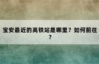 宝安最近的高铁站是哪里？如何前往？
