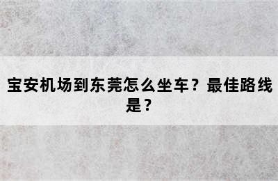 宝安机场到东莞怎么坐车？最佳路线是？
