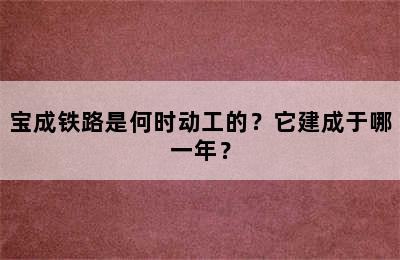 宝成铁路是何时动工的？它建成于哪一年？