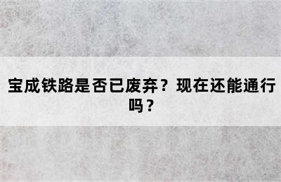 宝成铁路是否已废弃？现在还能通行吗？