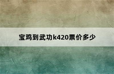 宝鸡到武功k420票价多少