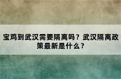 宝鸡到武汉需要隔离吗？武汉隔离政策最新是什么？