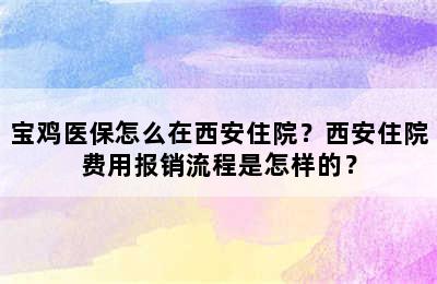 宝鸡医保怎么在西安住院？西安住院费用报销流程是怎样的？