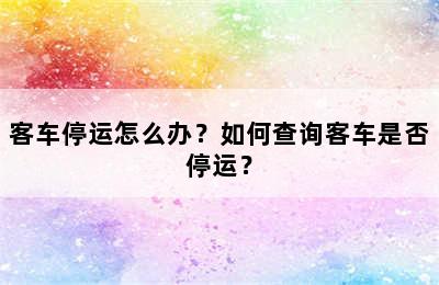 客车停运怎么办？如何查询客车是否停运？