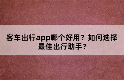 客车出行app哪个好用？如何选择最佳出行助手？