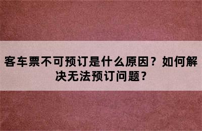 客车票不可预订是什么原因？如何解决无法预订问题？