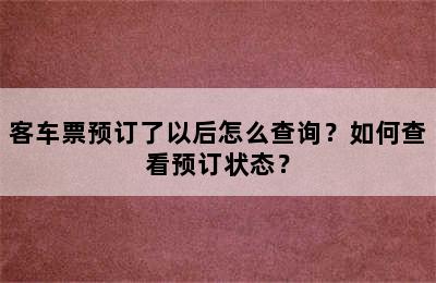 客车票预订了以后怎么查询？如何查看预订状态？
