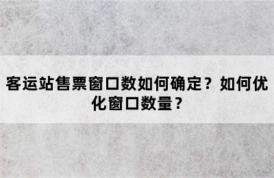 客运站售票窗口数如何确定？如何优化窗口数量？