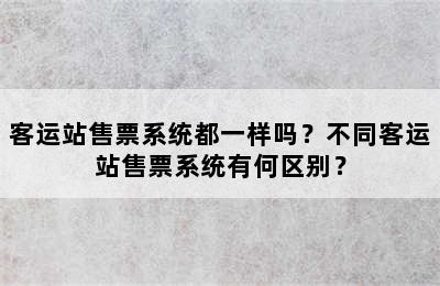 客运站售票系统都一样吗？不同客运站售票系统有何区别？