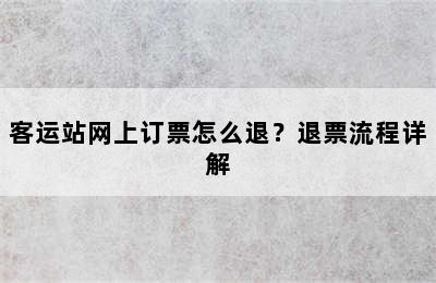 客运站网上订票怎么退？退票流程详解
