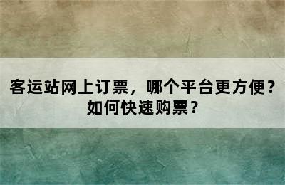 客运站网上订票，哪个平台更方便？如何快速购票？