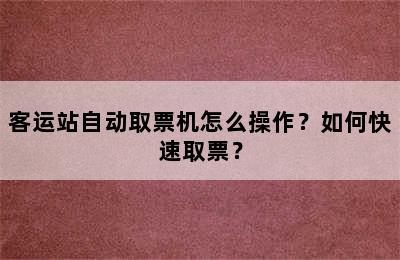 客运站自动取票机怎么操作？如何快速取票？
