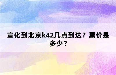 宣化到北京k42几点到达？票价是多少？