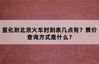 宣化到北京火车时刻表几点有？票价查询方式是什么？