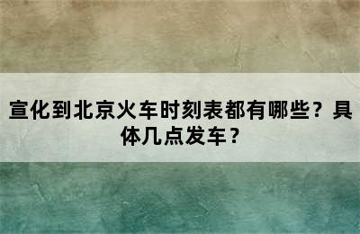 宣化到北京火车时刻表都有哪些？具体几点发车？