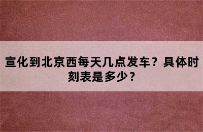 宣化到北京西每天几点发车？具体时刻表是多少？