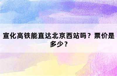 宣化高铁能直达北京西站吗？票价是多少？