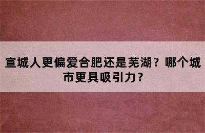 宣城人更偏爱合肥还是芜湖？哪个城市更具吸引力？