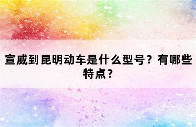宣威到昆明动车是什么型号？有哪些特点？