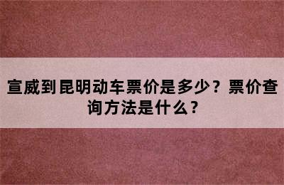 宣威到昆明动车票价是多少？票价查询方法是什么？