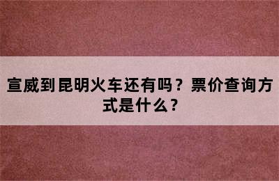 宣威到昆明火车还有吗？票价查询方式是什么？