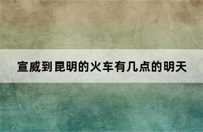 宣威到昆明的火车有几点的明天