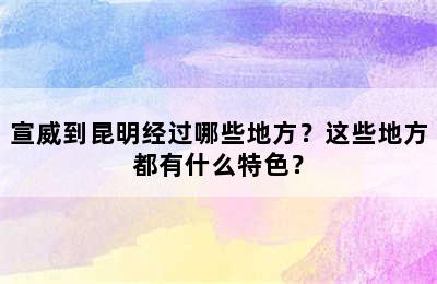 宣威到昆明经过哪些地方？这些地方都有什么特色？