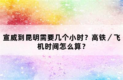 宣威到昆明需要几个小时？高铁／飞机时间怎么算？