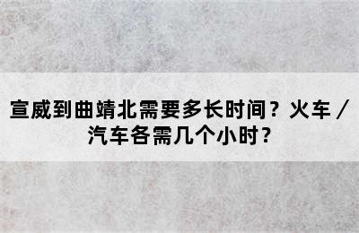 宣威到曲靖北需要多长时间？火车／汽车各需几个小时？