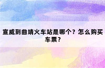 宣威到曲靖火车站是哪个？怎么购买车票？