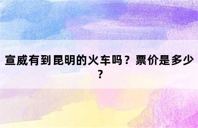 宣威有到昆明的火车吗？票价是多少？