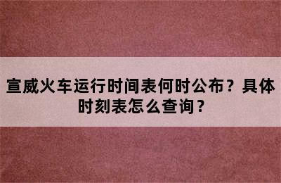 宣威火车运行时间表何时公布？具体时刻表怎么查询？