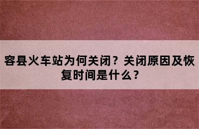 容县火车站为何关闭？关闭原因及恢复时间是什么？