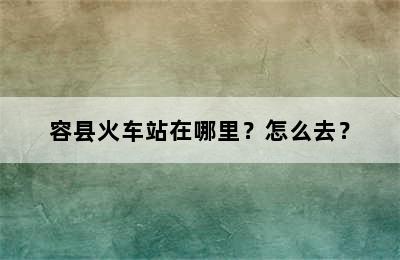 容县火车站在哪里？怎么去？