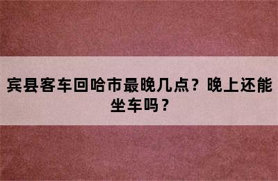 宾县客车回哈市最晚几点？晚上还能坐车吗？