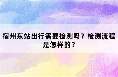 宿州东站出行需要检测吗？检测流程是怎样的？