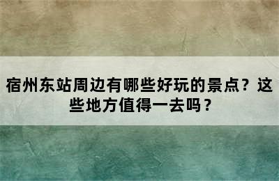宿州东站周边有哪些好玩的景点？这些地方值得一去吗？
