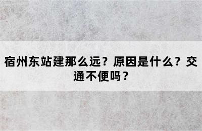 宿州东站建那么远？原因是什么？交通不便吗？
