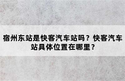 宿州东站是快客汽车站吗？快客汽车站具体位置在哪里？