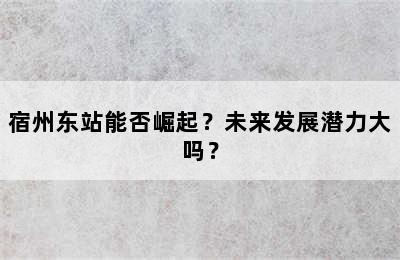 宿州东站能否崛起？未来发展潜力大吗？