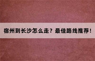 宿州到长沙怎么走？最佳路线推荐！