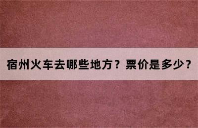 宿州火车去哪些地方？票价是多少？